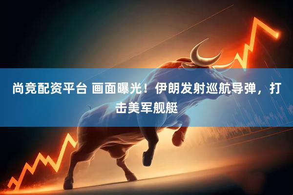 尚竞配资平台 画面曝光！伊朗发射巡航导弹，打击美军舰艇