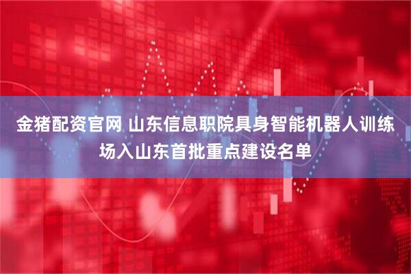 金猪配资官网 山东信息职院具身智能机器人训练场入山东首批重点建设名单