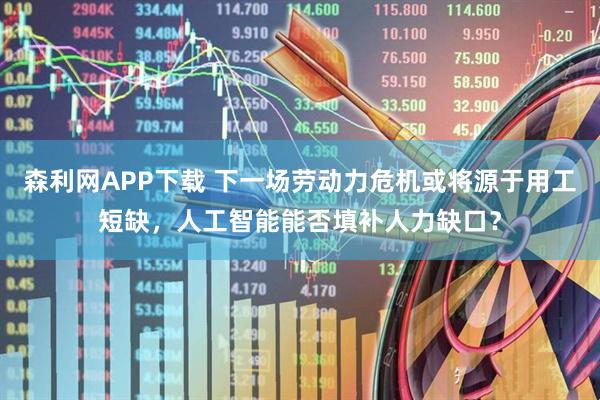 森利网APP下载 下一场劳动力危机或将源于用工短缺，人工智能能否填补人力缺口？