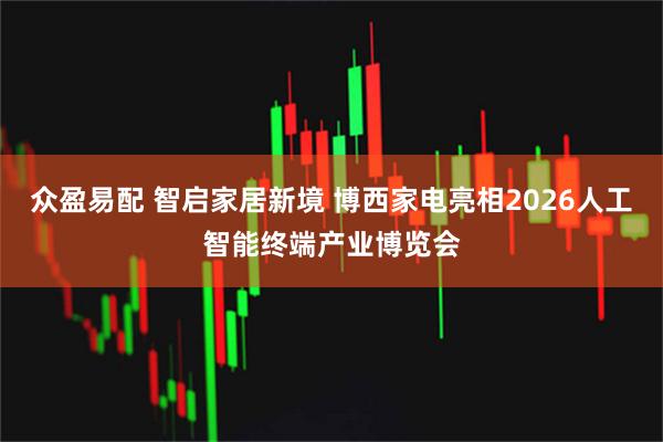 众盈易配 智启家居新境 博西家电亮相2026人工智能终端产业博览会
