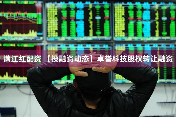 满江红配资 【投融资动态】卓誉科技股权转让融资