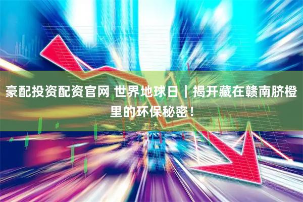 豪配投资配资官网 世界地球日｜揭开藏在赣南脐橙里的环保秘密！